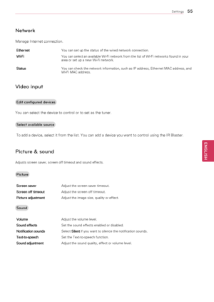 Page 5555
ENGENGLISH
Settings
Network
Manage	Internet	connection.
EthernetYou	can	set	up	the	status	of	the	wired	network	connection.
Wi-Fi You	can	select	an	available	Wi-Fi	network	from	the	list	of	Wi-Fi	networks	found	in	your	
area	or	set	up	a	new	Wi-Fi	network.
Status You	can	check	the	network	information,	such	as	IP	address,	Ethernet	MAC	address,	and	
Wi-Fi	MAC	address.
Video input 
Edit configured devices
You	can	select	the	device	to	control	or	to	set	as	the	tuner.
Select available source
	To	add	a	device,...