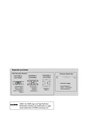 Page 2
HDMI, the HDMI logo and High-Definition 
Multimedia Interface are trademarks or regis-
tered trademarks of HDMI Licensing LLC.
Wall Mounting Bracket
Separate purchase
(19/22/26/32LD3***,32LD4***, 32LD5***, 19/22/26/32LE3***,    32LE4***, 22/26LE5***, 32LE5***)
LSW100B or
LSW100BG
(37/42/47LD4***,42/46LD5***, 37/42LE4***,37/42/47LE5***)
LSW200B or
LSW200BG
(52/60LD5***, 55LE5***)
LSW400B or
LSW400BG
Wireless Media Box
(32/42/46/52/60LD5***, 32LE3***, 32/37/42LE4***,32/37/42/47/55LE5***)
 