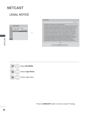 Page 13268
NETCAST
NETCAST
LEGAL NOTICE
1Select NETWORK.
2Select Legal Notice.
3Check Legal notice.
NETWORKOK
Move
•  Network Setting  : Wired•  Network  Status  : Internet is connected• Legal Notice• Legal Notice►
Legal Notice
▼
Close
IMPORTANT NOTICE RELATING TO NETWORK SERVICE All content and services accessible through this device belong to third \
parties and are protected by copyright, patent, trademark and/or other intellectual prop\
erty laws. Such content and services are provided solely for your...