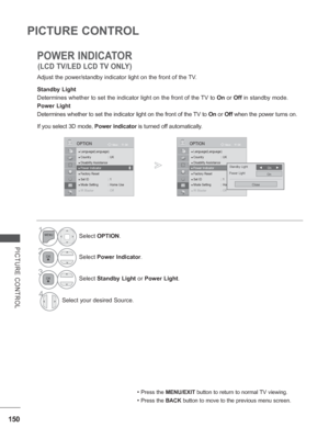 Page 214150
PICTURE CONTROL
PICTURE CONTROL
POWER INDICATOR
Adjust the power/standby indicator light on the front of the TV.
Standby Light 
Determines whether to set the indicator light on the front of the 
 TV to On or Off in standby mode.
Power Light 
Determines whether to set the indicator light on the front of the TV to  On or Off when the power turns on.
If you select 3D mode, Power indicator  is turned of
 f automatically.
• Press the MENU/EXIT button to return to normal TV viewing.
• Press the BACK button...