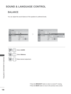 Page 222158
SOUND & LANGUAGE CONTROL
SOUND & LANGUAGE CONTROL
BALANCE
You can adjust the sound balance of the speakers to preferred levels.
• Press the MENU/EXIT button to return to normal TV viewing.
• Press the BACK button to move to the previous menu screen.
1Select AUDIO.
2Select Balance.
3
Make desired adjustment.
OK
Move
●
 Auto Volume  : Off
● Clear Voice II  : Off  3
● Balance   0
● Sound Mode  : Standard
  • Infinite Sound : Off
 •  Treble 50
 •  Bass 50
 
RRR•Re•Re•Re•ReRe Rettsetsetsetsetsetset
AUDIO...