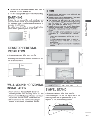 Page 45A-41
PREPARATION
SWIVEL STAND 
 
■ Image shown may differ from your TV.
After installing the TV, you can adjust the TV set 
manually to the left or right direction by 20 
degrees to suit your viewing position.
 
■ The TV can be installed in various ways such as 
on a wall, or on a desktop etc.
 
■ The TV is designed to be mounted horizontally.
Power 
Supply
Circuit 
breaker
EARTHING
Ensure that you connect the earth wire to prevent 
possible electric shock. If grounding methods are 
not possible, have a...