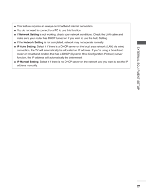 Page 8521
EXTERNAL EQUIPMENT SETUP
 
■ This feature requires an always-on broadband internet connection.
 
■ You do not need to connect to a PC to use this function.
 
■ If Network Setting is not working, check your network conditions. Check the LAN cable and \
make sure your router has DHCP turned on if you wish to use the Auto Setting. 
 
■ If the  Network Setting is not completed, network may not operate normally. 
 
■ IP Auto Setting : Select it if there is a DHCP server on the local area network (LAN) via...