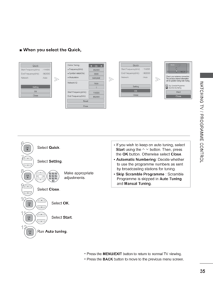 Page 9935
WATCHING TV / PROGRAMME CONTROL
►►
 
■ When you select the Quick,
Start Frequency(kHz)  : 114000
Quick
End Frequency(kHz)  : 862000
Network :  Auto
OK
Close
Setting
Start Frequency(kHz)  : 114000
Quick
End Frequency(kHz)  : 862000
Network : Auto
OK
Close
Setting
•   If you wish to keep on auto tuning, select 
Start using the 
       button. Then, press 
the  OK button. Otherwise select Close. 
•  Automatic Numbering: Decide whether 
to use the programme numbers as sent 
by broadcasting stations for...