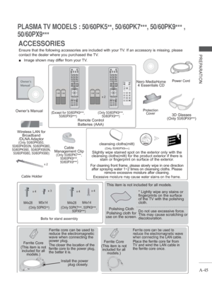 Page 49A-45
PREPARATION
PLASMA TV MODELS : 50/60PK5**, 50/60PK7
***, 50/60PK9
*** , 
50/60PX9 *** 
This item is not included for all models.
* 
Lightly wipe any stains or 
fingerprints on the surface 
of the 
TV with the polishing 
cloth.
Do not use excessive force. 
This may cause scratching or 
discolouration.      x 4x 3
M4x28 M5x14
(Only 50PK5 **)
x 4 x 4
M4x28
M4x14
(Only 50PK7 ***, 50PK9
***, 
50PX9 ***)
Bolts for stand assembly
Ferrite Core
(
This item is not 
included for all  models.
)
Ferrite Core
(...