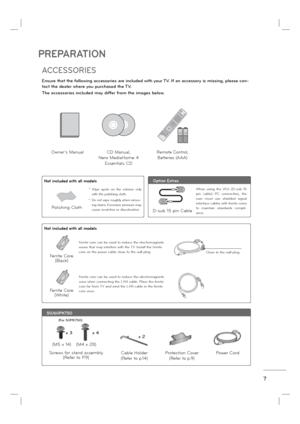 Page 97
Ensure that the following accessories are included with your TV. If an accessory is missing, please con-
tact the dealer where you purchased the TV. 
The accessories included may differ from the images below.
PREPARATION
Option Extras
* Wipe spots on the exterior only 
with the polishing cloth.
*  Do not wipe roughly when remov-
ing stains. Excessive pressure may 
cause scratches or discoloration.
Polishing Cloth
Not included with all models
D-sub 15 pin Cable
When using the VGA (D-sub 15 
pin cable)...