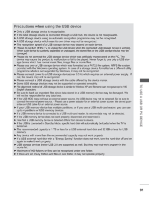 Page 15591
TO USE A USB OR PC DEVICE
Precautions when using the USB device
 
► Only a USB storage device is recognizable. 
 
► If the USB storage device is connected through a USB hub, the device is \
not recognizable.
 
► A USB storage device using an automatic recognition programme may not be \
recognized.
 
► A USB storage device which uses its own driver may not be recognized.
 
► The recognition speed of a USB storage device may depend on each device.\
 
► Please do not turn off the TV or unplug the USB...