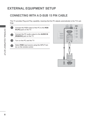 Page 728
EXTERNAL EQUIPMENT SETUP
EXTERNAL EQUIPMENT SETUP
CONNECTING WITH A D-SUB 15 PIN CABLE
This TV provides Plug and Play capability, meaning that the PC adjusts automatically to the TVs set-
tings. 
1Connect the RGB output of the PC to the RGB 
IN (PC) jack on the TV.
2Connect the PC audio output to the  AUDIO IN 
(RGB/DVI) jack on the TV. 
3Turn on the PC and the TV
4Select  RGB input source using the INPUT but-
ton on the remote control.
    
21
 