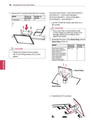 Page 1616
ENGENGLISH
ASSEMBLING AND PREPARING
4 Secure the TV and the stand with the 4 screws.
ModelScrew for 
assemblyNumber of 
screws
47/55LW95 **M4 x 16
4
 yTighten the screws firmly to prevent 
the TV from tilting forward. Do not over 
tighten.
CAUTION
Only 32/37/42/47LV55**, 32/37/42/47/55LV57
**, 
42/47/55LV77 **, 32/37/42/47/55LW55
**, 
32/37/42/47/55LW57 **, 32/42/47/55LW65
**, 
42/47/55LW75 **, 42/47/55LW77
**
1 Lay the TV with the screen side down on a 
flat surface.
2 Assemble the parts of the Stand...