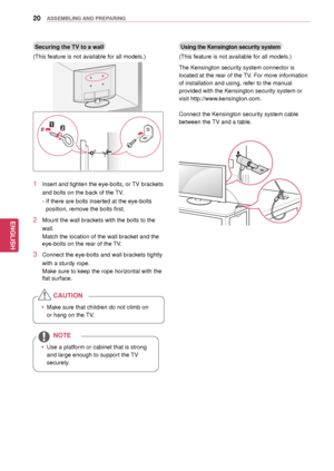 Page 2020
ENGENGLISH
ASSEMBLING AND PREPARING
Securing the TV to a wall
(This feature is not available for all models.)
1 Insert and tighten the eye-bolts, or  TV brackets 
and bolts on the back of the TV.
- If there are bolts inserted at the eye-bolts 
position, remove the bolts first.
2 Mount the wall brackets with the bolts to the 
wall.
Match the location of the wall bracket and the 
eye-bolts on the rear of the TV.
3 Connect the eye-bolts and wall brackets tightly 
with a sturdy rope.
Make sure to keep the...