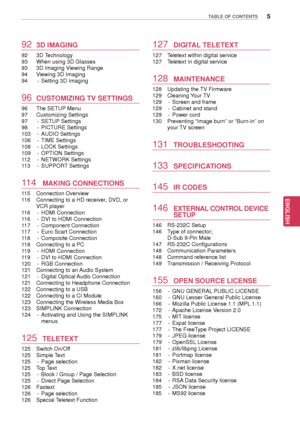 Page 55
ENGENGLISH
TABLE OF CONTENTS
92 3D IMAGING
92 3D Technology
93 When using 3D Glasses
93 3D Imaging Viewing Range
94 Viewing 3D Imaging
94 - Setting 3D Imaging
96 CUSTOMIZING TV SETTINGS
96 The SETUP Menu
97 Customizing Settings
97 - SETUP Settings
98 - PICTURE Settings
103 - AUDIO Settings
106 - TIME Settings
108 - LOCK Settings
109 - OPTION Settings
112 - NETWORK Settings
113 - SUPPORT Settings
114  MAKING CONNECTIONS
115 Connection Overview
116 Connecting to a HD receiver, DVD, or 
VCR player
116 -...