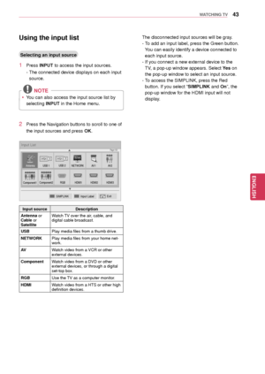 Page 4343
ENGENGLISH
WATCHING TV
The disconnected input sources will be gray.
- To add an input label, press the Green button. 
You can easily identify a device connected to 
each input source.
- If you connect a new external device to the 
TV, a pop-up window appears. Select  Yes on 
the pop-up window  to select an input source.
- To access the SIMPLINK, press the Red 
button. If you select “SIMPLINK and On”, the 
pop-up window for the HDMI input will not 
display.
Using the input list
Selecting an input...