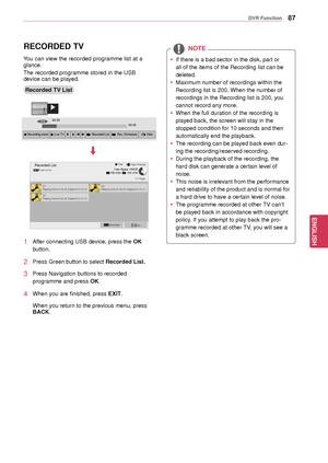 Page 8787
ENGENGLISH
DVR Function
RECORDED TV
Recorded TV List
You can view the recorded programme list at a 
glance.
The recorded programme stored in the USB 
device can be played.
1 After connecting USB device, press the
 OK  
button.
2 Press Green button to select Recorded List.
3 Press Navigation buttons to recorded 
programme and press  OK.
4 When you are finished, press EXIT.
 When you return to the previous menu, press 
BACK.
Recorded ListUSB1 XTICK
1/1 Page
 
 Page Change
 Mark ModeExit
 PlayFree Space...