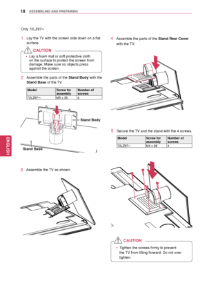 Page 1818
ENGENGLISH
ASSEMBLING AND PREPARING
Only 72LZ97**
1 Lay the TV with the screen side down on a flat 
surface.
2 Assemble the parts of the Stand Body with the 
Stand Base of the TV.
Model Screw for 
assemblyNumber of 
screws
72LZ97 ** M5 x 35
4
 yTighten the screws firmly to prevent 
the TV from tilting forward. Do not over 
tighten.
CAUTION
4 Assemble the parts of the Stand Rear Cover  
with the TV.
5 Secure the TV and the stand with the 4 screws.
Model Screw for 
assemblyNumber of 
screws
72LZ97 ** M4...