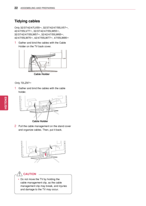 Page 2222
ENGENGLISH
ASSEMBLING AND PREPARING
 yDo not move the TV by holding the 
cable management clip
, as the cable 
management clip  may break, and injuries 
and damage to the TV may occur.
CAUTION
Only 72LZ97**
2 Pull the cable management on the stand cover 
and organize cables. Then, put it back.
1 Gather and bind the cables w ith the cable 
holder.
Tidying cables
Only 32/37/42/47LV55
**, 32/37/42/47/55LV57
**, 
42/47/55LV77 **, 32/37/42/47/55LW55
**, 
32/37/42/47/55LW57 **, 32/42/47/55LW65
**,...