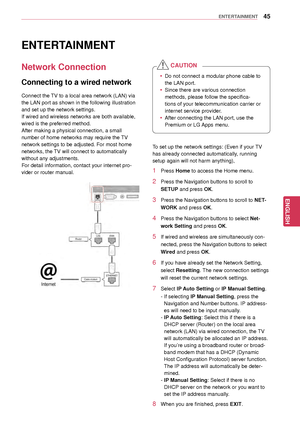 Page 4545
ENGENGLISH
ENTERTAINMENT
ENTERTAINMENT
Network Connection
Connecting to a wired network
Connect the TV to a local area network (LAN) via 
the LAN port as shown in the following illustration 
and set up the network settings.
If wired and wireless networks are both available, 
wired is the preferred method.
After making a physical connection, a small 
number of home networks may require the TV 
network settings to be adjusted. For most home 
networks, the TV will connect to automatically 
without any...