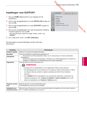 Page 113 Downloaded from www.vandenborre.be
11 3
NLD
INSTELLINGEN AANPASSEN
NEDERLANDS
SUPPORTOKVerplaatsen
• Software update
• Beeldtest
• Geluidstest
• Signaaltest
• Product-/service-info.
• Initialisatie van Premium-inhoud
Instellingen voor SUPPORT
1 Druk op  HOME (Beginscherm) voor toegang tot het 
Hoofdmenu .
2  Druk op de navigatietoetsen om naar  INSTELLEN te gaan en 
druk op OK.
3  Druk op de navigatietoetsen om naar  SUPPORT te gaan en 
druk op OK.
4  Druk op de navigatietoetsen om naar de gewenste...