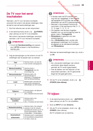 Page 29 Downloaded from www.vandenborre.be
29
NLD
TV KIJKEN
NEDERLANDS
4  Wanneer de basisinstellingen klaar zijn, drukt u op OK.
 yAls u de eerste instellingen niet voltooit, 
verschijnen deze steeds opnieuw 
wanneer de 
TV wordt ingeschakeld.
 y Trek de stekker van het netsnoer uit het 
stopcontact wanneer u de 

TV gedurende 
lange tijd niet gaat gebruiken.
OPMERKING
5  Om de TV uit te schakelen, drukt u op     
(POWER) (Aan-uitknop).  
 y In landen waar 
de DTV-zendnormen 
nog niet zijn vastgelegd, is het...