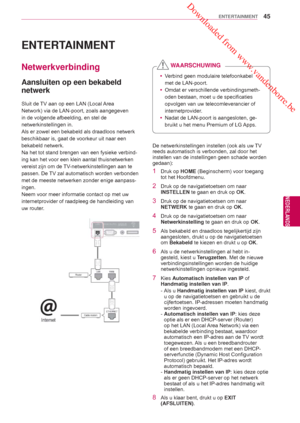 Page 45 Downloaded from www.vandenborre.be
45
NLD
ENTERTAINMENT
NEDERLANDS
 ENTERTAINMENT
 Netwerkverbinding
 Aansluiten op een bekabeld 
netwerk
Sluit de TV aan op een LAN (Local Area 
Network) via de LAN-poort, zoals aangegeven 
in de volgende afbeelding, en stel de 
netwerkinstellingen in.
Als er zowel een bekabeld als draadloos netwerk 
beschikbaar is, gaat de voorkeur uit naar een 
bekabeld netwerk.
Na het tot stand brengen van een fysieke verbind-
ing kan het voor een klein aantal thuisnetwerken 
vereist...