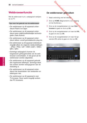 Page 58 Downloaded from www.vandenborre.be
58
NLD
ENTERTAINMENT
NEDERLANDS
Webbrowserfunctie
Met de webbrowser kunt u webpaginas bekijken 
op uw TV.
Tips voor het gebruik van de webbrowser
ꔈDe webbrowser op dit apparaat onder-steunt Flash 8 en lager.
ꔈDe webbrowser op dit apparaat onder- steunt geen platformafhankelijke technolo-
gieën zoals ActiveX.
ꔈDe webbrowser op dit apparaat onder- steunt alleen vooraf geïnstalleerde plug-ins.
ꔈ De webbrowser op dit apparaat ondersteunt 
mogelijk alleen de volgende...