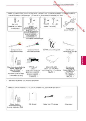 Page 7 Downloaded from www.vandenborre.be
7
NLD
MONTEREN EN VOORBEREIDEN
NEDERLANDS
Alleen 32/37/42/47LV55**, 32/37/42/47/55LV57
**, 42/47/55LV77
**, 32/37/42/47/55LW55
**, 32/37/42/47/55L
W57
**, 
32/42/47/55LW65 **, 42/47/55LW75
**, 42/47/55LW77
**, 47/55LW95
**
, 47/55LW98**, 72LZ97**
Stroomkabel
(Alleen 72LZ97 **)
Schroeven voor montage
Composietkabel 
(mannetje/vrouwtje) 
Componentkabel 
(mannetje/vrouwtje)SCART-sekseverloopstuk Kabelhouder
(Afhankelijk van het  model)
Magic Motion-afstandsbediening....