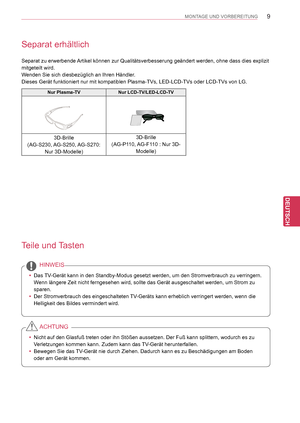 Page 9
9
DEU
DEUTSCH
MONTAGE UND VORBEREITUNG
Separat erhältlich
Separat zu erwerbende Artikel können zur Qualitätsverbesserung geändert werden, ohne \
dass dies explizit 
mitgeteilt wird.
Wenden Sie sich diesbezüglich an Ihren Händler.
Dieses Gerät funktioniert nur mit kompatiblen Plasma-TVs, LED-LCD-TVs\
 oder LCD-TVs von LG.
Teile und Tasten
 yDas TV-Gerät kann in den Standby-Modus gesetzt werden, um den Stromverbrauc\
h zu verringern. 
Wenn längere Zeit nicht ferngesehen wird, sollte das Gerät ausgesch\...