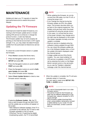 Page 125125
ENGENGLISH
MAINTENANCE
MAINTENANCE
Update and clean your TV regularly to keep the 
best performance and to extend the product 
lifespan.
Updating	the	TV	Firmware
Download and install the latest firmware by con-
necting to the firmware update server or broad -
casting OTA service to enhance or change the 
product function, or add new features.
The firmware update may not work properly de -
pending on the Internet environment or DTV signal 
strength. If so, you may obtain the latest firmware 
update...