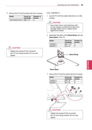 Page 1515
ENGENGLISH
ASSEMBLING	AND	 PREPARING
4 Secure the TV and the stand with the 4 screws.
ModelScrew	for	assemblyNumber	of	screws
 32/37/42/47LV37
**M4 x 124
yy
Tighten the screws firmly to prevent 
the TV from tilting forward. Do not over 
tighten.
CAUTION
Only  50/60PZ57**
1 Lay the TV with the screen side down on a flat 
surface.
yyLay a foam mat or soft protective cloth 
on the surface to protect the screen from 
damage. Make sure no objects press 
against the screen.
CAUTION
2 Assemble the
 parts of...
