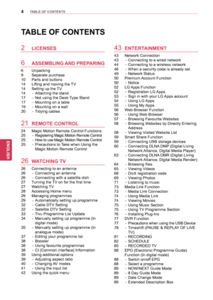 Page 44
ENGENGLISH
TABLE	OF	CONTENTS
TABLE	OF	CONTENTS
2 LICENSES
6 ASSEMBLING	AND	P REPARING
6 Unpacking
9 Separate purchase
10 Parts and buttons
14 Lifting and moving the  TV
14 Setting up the TV
14 - Attaching the stand 
17 - Not using the Desk-T ype Stand
17 - Mounting on a table
19 - Mounting on a wall
20 - Tidying cables
21	 REMOTE	CONTROL
24 Magic Motion Remote Control Functions
25 - Registering Magic Motion Remote Control
25 - How to use Magic Motion Remote Control
25 - Precautions to  Take when Using...