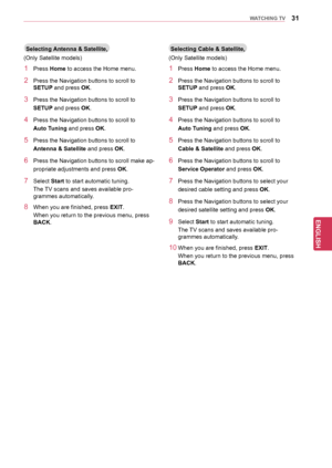 Page 3131
ENGENGLISH
WATCHING	TV
1 Press Home to access the Home menu.
2 Press the Navigation buttons to scroll to 
SETUP and press OK. 
3 Press the Navigation buttons to scroll to 
SETUP and press OK.
4 Press the Navigation buttons to scroll to 
Auto	Tuning and press OK.
5 Press the Navigation buttons to scroll to 
Antenna	&	Satellite and press OK.
6 Press the Navigation buttons to scroll make ap-
propriate adjustments and press  OK.
7 Select Start to start automatic tuning.
The TV scans and saves available...
