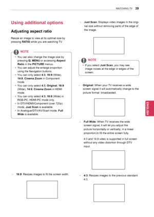 Page 3939
ENGENGLISH
WATCHING	TV
Using	additional	options
Adjusting	aspect	ratio
Resize an image to view at its optimal size by 
pressing RATIO while you are watching TV.
yyYou can also change the image size by 
pressing 
Q.	MENU or accessing Aspect	
Ratio in the PICTURE menus.
y
y You can adjust the enlarge proportion 
using the Navigation buttons .
y
y You can only select  4:3, 16:9 (Wide), 
14:9, 
Cinema	Zoom in Component 
mode.
y
y You can only select  4:3, Original, 16:9 
(Wide), 14:9, 
Cinema	Zoom in HDMI...