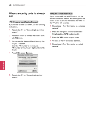 Page 4646
ENGENGLISH
ENTERTAINMENT
When	a	security	code	is	already	
set
PIN	(Personal	Identification	Number)
If your router is set to use a PIN, use the following 
instructions.
1 Repeat step 1-7 on “Connecting to a wireless 
network”.
2 Press Red bu tton to connect the access point 
with PIN mode.
3 You can see the Network ID and Security Key 
on your TV screen. 
Enter the PIN number to your device. 
PIN number is the unique 8 digit number of the 
dongle.
4 Press OK to select Connect.
Connecting with PIN mode...