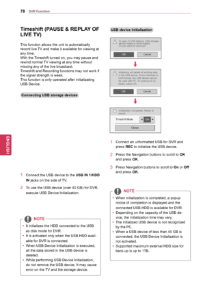 Page 7878
ENGENGLISH
DVR	Function
Timeshift	(PAUSE	&	REPLAY	OF 	
LIVE	TV)
Connecting	USB	storage	devices
This function allows the unit to automatically 
record live TV and make it available for viewing at 
any time.
With the Timeshift turned on, you may pause and 
rewind normal TV viewing at any time without 
missing any of the live broadcast.
Timeshift and Recording functions may not work if 
the signal strength is weak.
This function is only operated after initializating 
USB Device.
1 Connect the USB device...