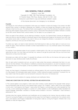 Page 99  
OPENSOURCELICENSE99 
GNUGENERALPUBLICLICENSE 
Version2,June1991 
Copyright(C)1989,1991FreeSoftwareFoundation,Inc. 
51FranklinStreet,FifthFloor,Boston,MA02110-1301,USA 
Everyoneispermittedtocopyanddistributeverbatimcopies 
ofthislicensedocument,butchangingitisnotallowed. 
Preamble 
Thelicensesformostsoftwarearedesignedtotakeawayyourfreedomtoshareandchangeit.Bycontrast,theGNU 
GeneralPubticLicenseisintendedtoguaranteeyourfreedomtoshareandchangefreesoftware--tomakesurethe...