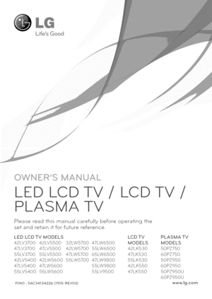 Page 1  
x 
LEDLCD 
PLASMATV LCD 
Pleasereadthismanualcarefullybeforeoperatingthe 
setandretainitforfuturereference. 
LEDLCDTVMODELS 
42LV370042LV550032LW570047LW6500 
47LV370047LV550042LW570055LW6500 
55LV370055LV550047LW570065LW6500 
42LV540042LW560055LW570047LW9800 
47LV540047LW560055LW9800 
55LV540055LW560055LV9500 LCDTV 
MODELS 
42LK530 
47LK530 
55LK530 
42LK550 
47LK550 
P/NO:SAC34134226(1105-REVO3) PLASMATV 
MODELS 
50PZ750 
60PZ750 
50PZ950 
60PZ950 
50PZ950U 
60PZ950U 
www.lg.com  