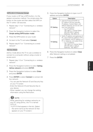 Page 51  
ENTERTAINMENT51 
IfyourrouterorAPhasaWPSbutton,itisthe 
easiestconnectionmethod.Yousimplypressthe 
buttonontherouterandthenselecttheWPSon 
theTVwithin120seconds. 
1Repeatstep1-7onConnectingtoawireless 
network. 
2PresstheNavigationbuttonstoselectthe 
Simplesetting(WPS-buttonmode). 
3PresstheWPSbuttononyourrouter. 
4GobacktotheTVandselectConnect. 
5Repeatstep6-7onConnectingtoawired 
network. 
Ad-hocmodeallowstheTVtouseawirelessto 
connecttoacomputerwithoutusingarouteror 
accesspoint....