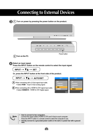 Page 13
12
Select an input signal.
Press the INPUT button on the remote control to select the input signal.\
 
Or, press the INPUT button at the front side of the product.

INPUT SET

•How to connect to two computers.
Connect the signal cables (HDMI to DVIand D-Sub) to each computer.
Press the INPUT button in a remote control to select the computer to use\
.
•   Directly connect to a grounded power outlet on the wall or a power bar w\
ith a ground 
wire.
Note

Turn on power by pressing the power button on the...