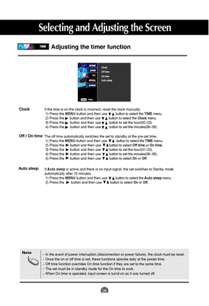 Page 27
26
Clock
Adjusting the timer function

Clock
Off time
On time
Auto sleep

In the event of power interruption (disconnection or power failure), t\
he clock must be reset.
Once the on or off time is set, these functions operate daily at the pre\
set time.
Off time function overrides On time function if they are set to the same\
 time.
The set must be in standby mode for the On time to work.
When On time is operated, input screen is turnd on as it was turned off.\
Note
If the time is on the clock is...