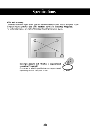 Page 3231
Specifications        
Kensington Security Slot- (This has to be purchased
separately if required.)
Connected to a locking cable that can be purchased
separately at most computer stores
VESA wall mounting
Connected to another object (stand type and wall-mounted type.) This product accepts a VESA-
compliant mounting interface pad.- (This has to be purchased separately if required.)
For further information, refer to the VESA Wall Mounting Instruction Guide.
 