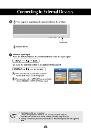 Page 65
Select an input signal.
Press the INPUT button on the remote control to select the input signal. 
Or, press the SOURCE button on the bottom of the product.
INPUT SET
•How to connect to two computers.
Connect the signal cables (HDMI to DVIand D-Sub) to each computer.
Press the INPUT button on the remote control to select the computer to use.
•  Directly connect to a grounded power outlet on the wall or a power bar with a ground 
wire.
Note
Turn on power by pressing the power button on the product.
Turn...