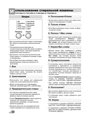 Page 20
20

спользование стиральной машиныИ
Опции
3. Предварительная стирка
• 
• 
• 
Это процесс предварительной стирки, осуществляемый за короткий промежуток времени перед основным циклом.
Опция Предварительная стирка идеально подходит для удаления сильных загрязнений, например, на воротничках, манжетах рубашек.
Моющее средство для предварительной стирки загружается в специальный отсек.
10. Норма
• 
• 
3  полоскания  в  режимах  ХЛОПОК,  ХЛОПОК БЫСТРО, СИНТЕТИКА, ОДЕЖДА МАЛЫША.
2  полоскания  в  режимах...