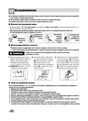 Page 26
26

Откройте декоративную крышку (    ) на нижней панели стиральной машины при помощи монетки. Освободите малый дренажный шланг, вытянув его на всю длину.ВНИМАНИЕ! Убедитесь, что шланг не перегнут и/или не сдавлен.
Используйте какую–либо емкость для стока воды. Выньте заглушку (    ) малого дренажного шланга и дайте воде полностью стечь. Затем откройте фильтр дренажного насоса (    ), повернув его против часовой стрелки.
Извлеките все посторонние предметы и прочистите фильтр (    ). После чего вставьте...