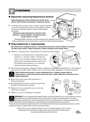 Page 7
7
становкаУ
Удаление транспортировочных болтов

Неудаление транспортировочных болтов может привести к сильной вибрации, чрезмерному шуму и выходу машины из строя.
ЗаглушкаТранспортировочные болты обязательно должны быть удалены перед началом эксплуатации стиральной машины.
►С помощью ключа, который  входит в комплект стиральной машины, отвинтите 4 транспортировочных болта, затем удалите их вместе с резиновыми заглушками. Закройте отверстия прилагаемыми заглушками.
Рекомендуем Вам сохранить все...