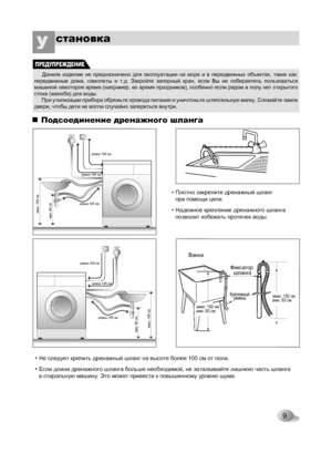 Page 9
9
становкаУ 

Фиксатор шланга
Ванна
Крепежныйремень
мин. 60 сммакс. 100 сммин. 60 сммакс. 100 см
макс. 100 сммин. 60 см
длина 105 см
длина 145 см
длина 100 см
макс. 100 сммин. 60 см
длина 105 см
длина 145 см
длина 100 см
Подсоединение дренажного шланга
• Не следует крепить дренажный шланг на высоте более 100 см от пола.
• Если длина дренажного шланга больше необходимой, не заталкивайте лишнюю часть шланга в стиральную машину. Это может привести к повышенному уровню шума.
• Плотно закрепите дренажный...