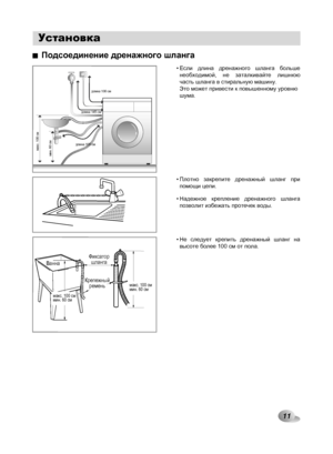 Page 11
11

Подсоединение дренажного шланга
ФиксаторшлангаВанна
Крепежныйремень
мин. 60 сммакс. 100 сммин. 60 сммакс. 100 см
макс. 100 сммин. 60 см
длина 105 см
длина 145 см
длина 100 см
Если  длина  дренажного  шланга  больше необходимой,  не  заталкивайте  лишнюю часть шланга в стиральную машину. Это может привести к повышенному уровню шума.
•
Плотно  закрепите  дренажный  шланг  при помощи цепи.
Надежное  крепление  дренажного  шланга позволит избежать протечек воды.
•
•
Не  следует  крепить  дренажный...