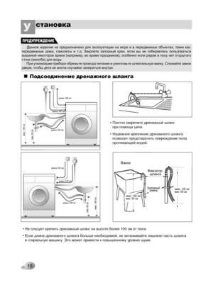 Page 10
Фиксатор шланга
Ванна
Крепежныйремень
мин. 60 сммакс. 100 сммин. 60 сммакс. 100 см
макс. 100 сммин. 60 см
длина 105 см
длина 145 см
длина 100 см
макс. 100 сммин. 60 см
длина 105 см
длина 145 см
длина 100 см

10
становкаУ 
Подсоединение дренажного шланга
• Не следует крепить дренажный шланг на высоте более 100 см от пола.
• Если длина дренажного шланга больше необходимой, не заталкивайте лишнюю часть шланга в стиральную машину. Это может привести к повышенному уровню шума.
• Плотно закрепите дренажный...
