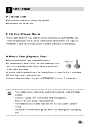 Page 1313
nstallationI
Concrete floors
Wooden floors (Suspended floors)
• The installation surface must be clean, dry and level.
• Install washer on a flat hard floor.
Tile floors (Slippery floors)
• Position each foot on the Tread Mate and level the machine to suit. (Cut Tread Mate into
70x70 mm sections and stick the pieces on to the dry tile where machine is to be placed.)
• Tread Mate is a self adhesive material used on ladders & steps that prevents slipping.
•Wooden floors are particularly susceptible to...