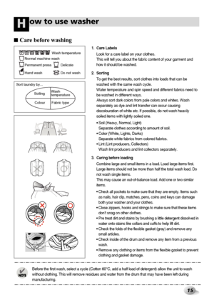 Page 1515
ow to use washerH
■Care before washing
3.Caring before loading
Combine large and small items in a load. Load large items first.
Large items should not be more than half the total wash load. Do
not wash single items. 
This may cause an out-of-balance load. Add one or two similar
items.
• Check all pockets to make sure that they are empty. Items such
as nails, hair clip, matches, pens, coins and keys can damage
both your washer and your clothes.
• Close zippers, hooks and strings to make sure that these...