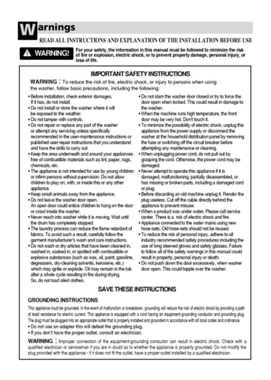 Page 44
arningsW
For your safety, the information in this manual must be followed to minimize the risk
of fire or explosion, electric shock, or to prevent property damage, personal injury, or
loss of life.                   
READ ALL INSTRUCTIONS AND EXPLANATION OF THE INSTALLATION BEFORE USE 
WARNING!
• Before installation, check exterior damages. 
If it has, do not install. 
• Do not install or store the washer where it will 
be exposed to the weather.
• Do not tamper with controls.
• Do not repair or...