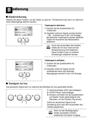 Page 5822
Das akustische Signal kann nur während des Betriebes ein /aus geschal\
tet werden.1. Gerät einschalten (EIN-Taste betätigen)
2. START/Pause-Taste betätigen
3. Drücken und halten Sie die Zusatzfunktionund Spülen-Tasten gleichzeitig für drei
Sekunden, um die Funktion Piep an/aus.
Ertönt ein akustisches Signal ist die
Einstellung auch nach dem Ausschalten des
Gerätes gespeichert.
edienungB
Wählen Sie diese Funktion um die Tasten zu sperren. Kindersicherung\
 kann nur während
eines Waschgangs aktiviert...